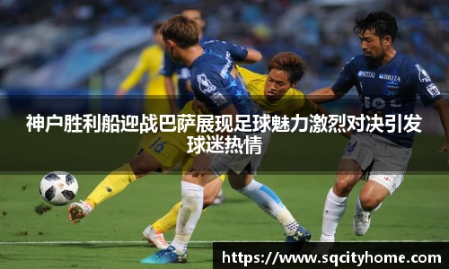神户胜利船迎战巴萨展现足球魅力激烈对决引发球迷热情
