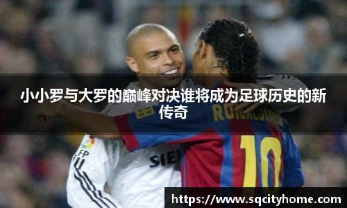 小小罗与大罗的巅峰对决谁将成为足球历史的新传奇