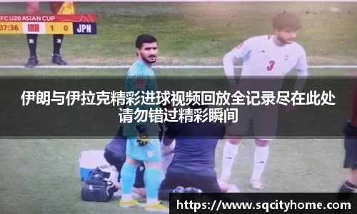 伊朗与伊拉克精彩进球视频回放全记录尽在此处请勿错过精彩瞬间