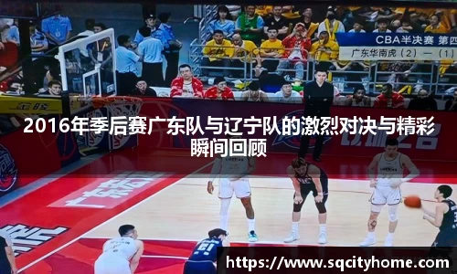 2016年季后赛广东队与辽宁队的激烈对决与精彩瞬间回顾