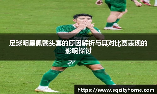 足球明星佩戴头套的原因解析与其对比赛表现的影响探讨