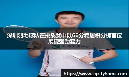深圳羽毛球队在挑战赛中以66分稳居积分榜首位展现强劲实力
