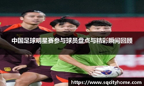 中国足球明星赛参与球员盘点与精彩瞬间回顾