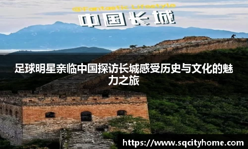 足球明星亲临中国探访长城感受历史与文化的魅力之旅
