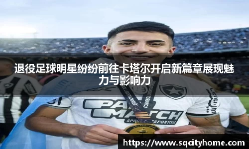 退役足球明星纷纷前往卡塔尔开启新篇章展现魅力与影响力